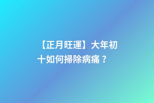 【正月旺運】大年初十如何掃除病痛？
